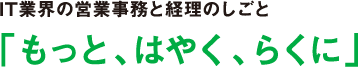 IT業界の営業事務と経理のしごと「もっと、はやく、らくに」